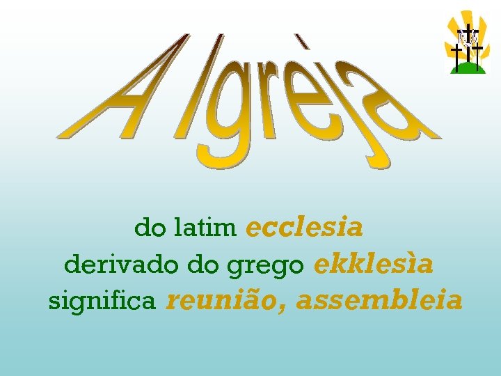 do latim ecclesia derivado do grego ekklesìa significa reunião, assembleia 