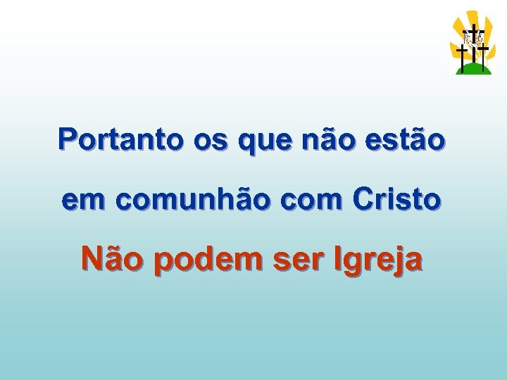 Portanto os que não estão em comunhão com Cristo Não podem ser Igreja 