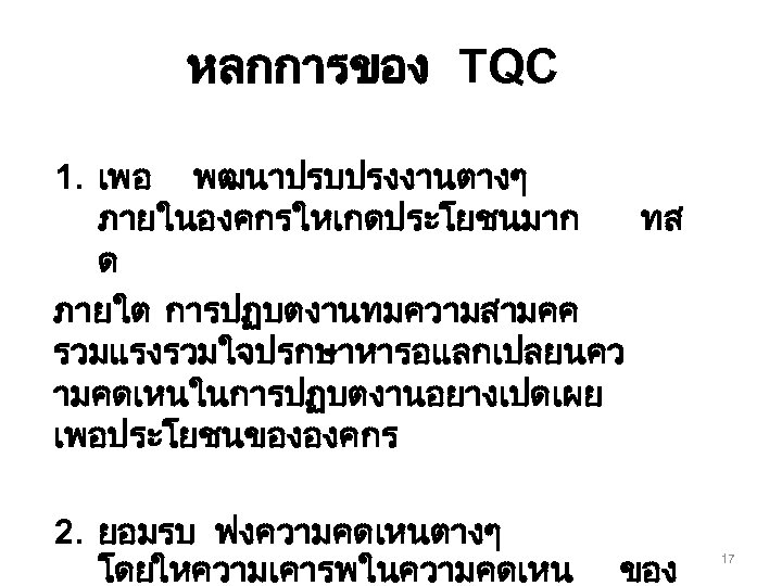 หลกการของ TQC 1. เพอ พฒนาปรบปรงงานตางๆ ภายในองคกรใหเกดประโยชนมาก ทส ด ภายใต การปฏบตงานทมความสามคค รวมแรงรวมใจปรกษาหารอแลกเปลยนคว ามคดเหนในการปฏบตงานอยางเปดเผย เพอประโยชนขององคกร 2.