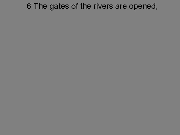 6 The gates of the rivers are opened, 