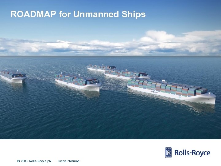 ROADMAP for Unmanned Ships © 2015 Rolls-Royce plc Justin Norman 