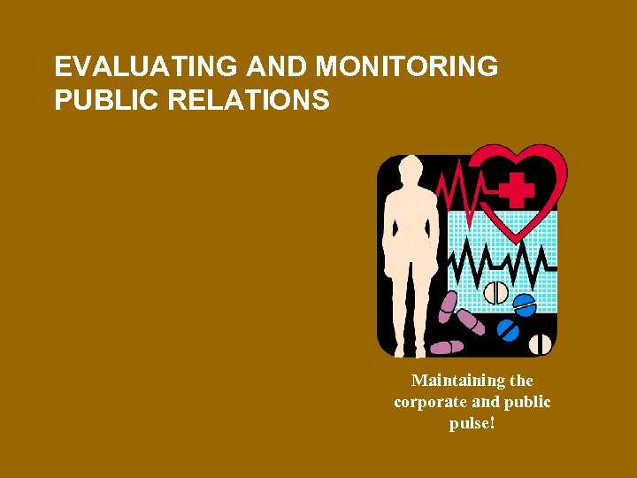 EVALUATING AND MONITORING PUBLIC RELATIONS Maintaining the corporate and public pulse! 