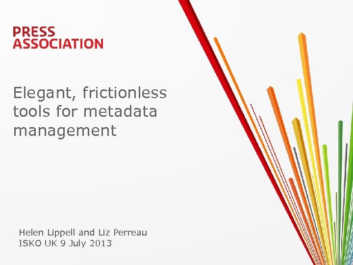 Elegant, frictionless tools for metadata management Helen Lippell and Liz Perreau ISKO UK 9