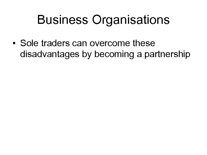Business Organisations • Sole traders can overcome these disadvantages by becoming a partnership 