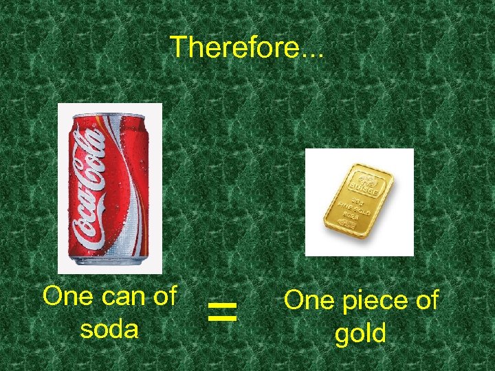 Therefore. . . One can of soda = One piece of gold 