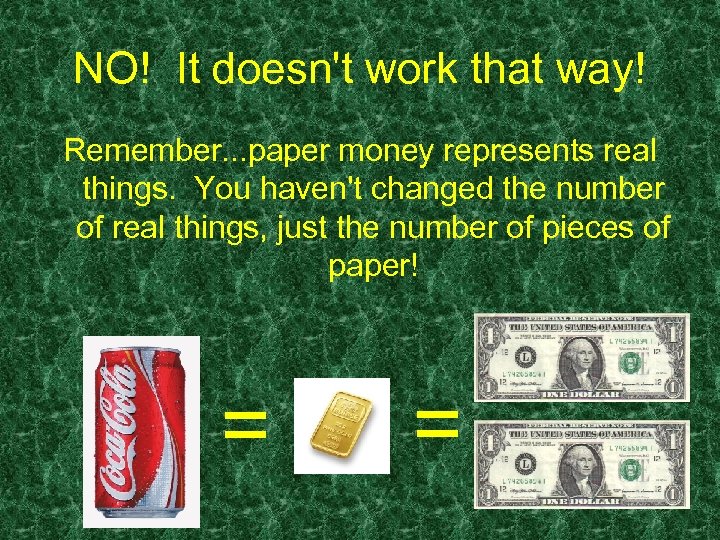 NO! It doesn't work that way! Remember. . . paper money represents real things.