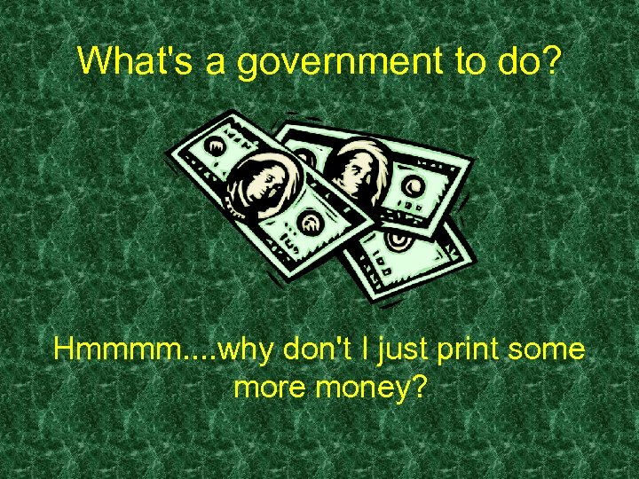 What's a government to do? Hmmmm. . why don't I just print some more