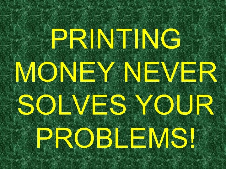 PRINTING MONEY NEVER SOLVES YOUR PROBLEMS! 