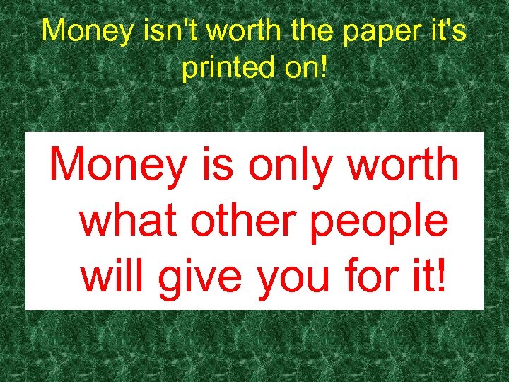 Money isn't worth the paper it's printed on! Money is only worth what other