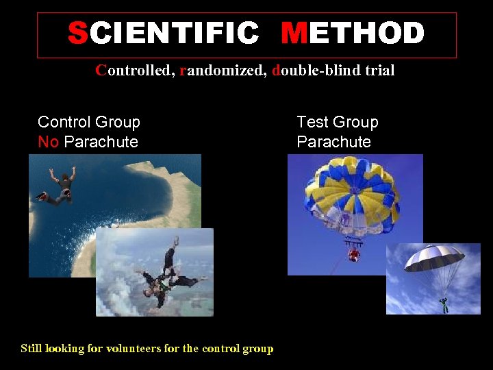 SCIENTIFIC METHOD Controlled, randomized, double-blind trial Control Group No Parachute Still looking for volunteers