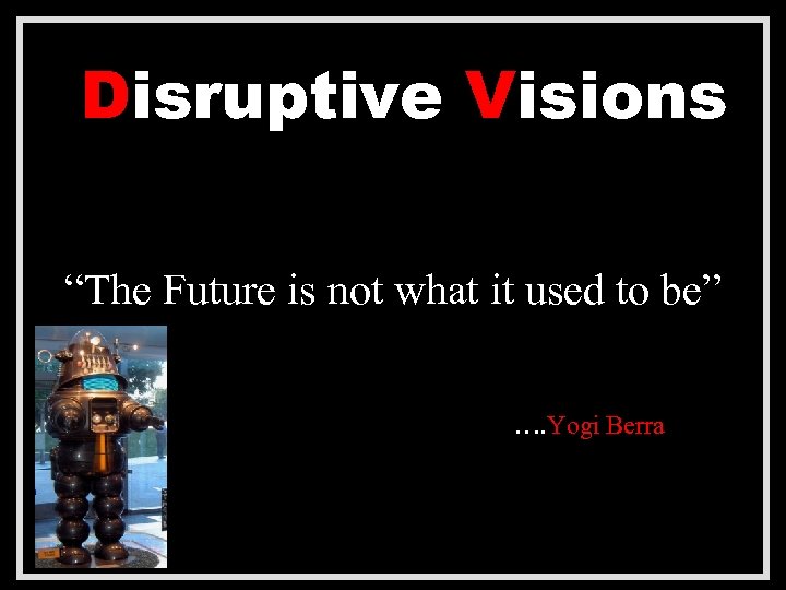 Disruptive Visions “The Future is not what it used to be” …. Yogi Berra