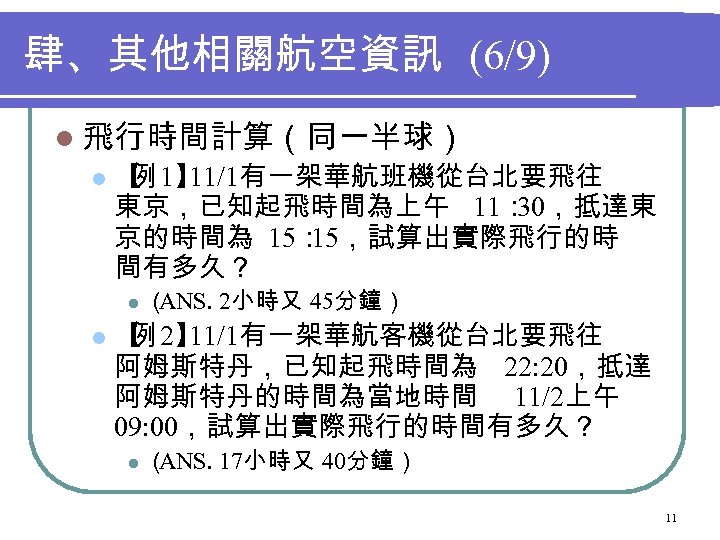 肆、其他相關航空資訊 (6/9) l 飛行時間計算（同一半球） l 【 1】 例 11/1有一架華航班機從台北要飛往 東京，已知起飛時間為上午 11： 30，抵達東 京的時間為 15：