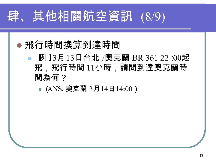 肆、其他相關航空資訊 (8/9) l 飛行時間換算到達時間 l 【 】 13日台北 /奧克蘭 BR 361 22： 例 3月