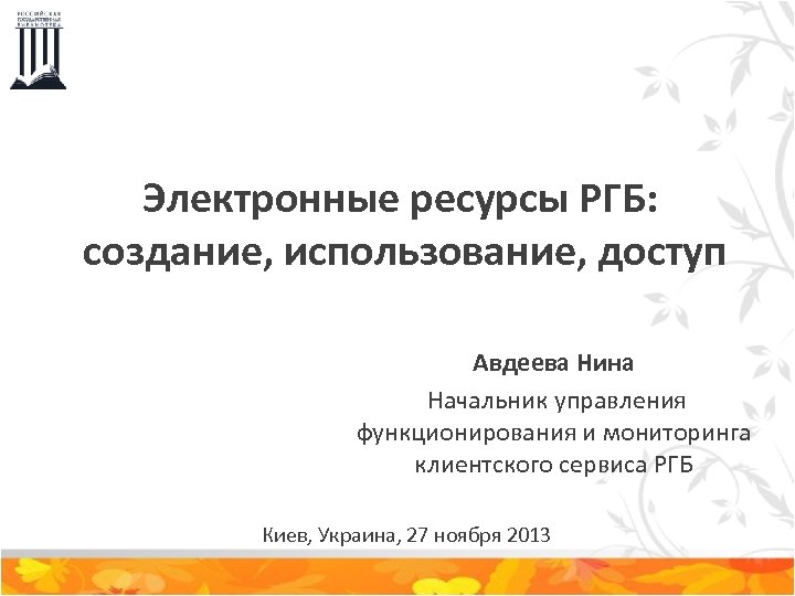 Электронные ресурсы РГБ: создание, использование, доступ Авдеева Нина Начальник управления функционирования и мониторинга клиентского