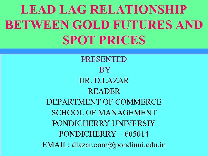 LEAD LAG RELATIONSHIP BETWEEN GOLD FUTURES AND SPOT PRICES PRESENTED BY DR. D. LAZAR