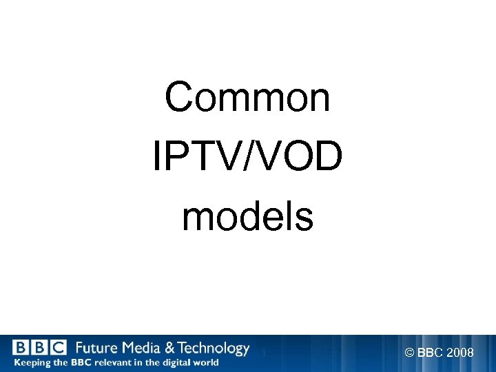 Common IPTV/VOD models © BBC 2008 