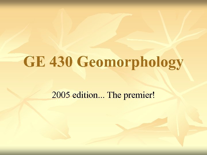 GE 430 Geomorphology 2005 edition. . . The premier! 