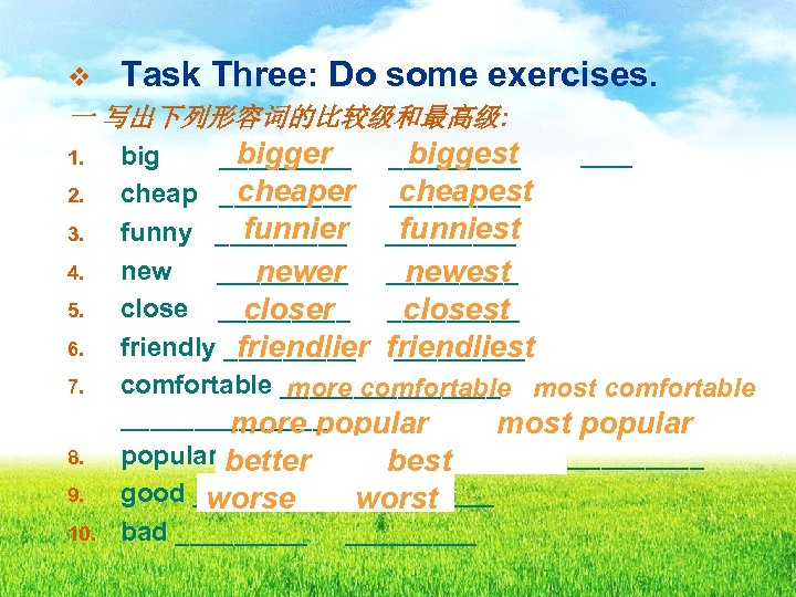 v Task Three: Do some exercises. 一 写出下列形容词的比较级和最高级: bigger biggest 1. big _________ cheaper