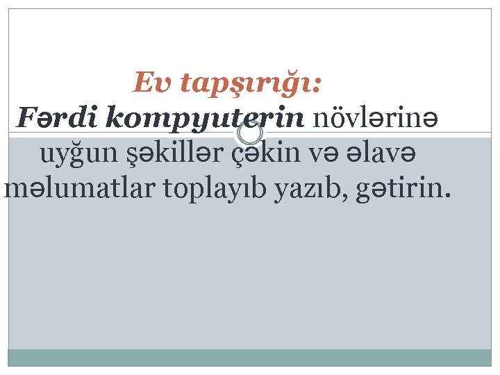 Ev tapşırığı: Fərdi kompyuterin növlərinə uyğun şəkillər çəkin və əlavə məlumatlar toplayıb yazıb, gətirin.