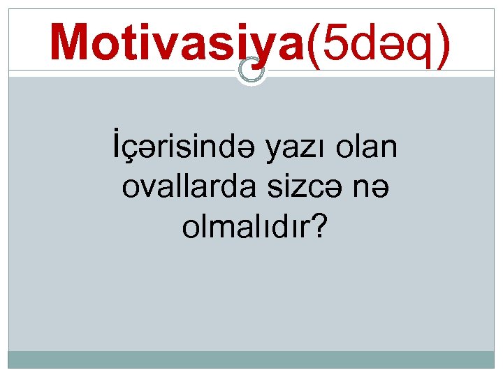 Motivasiya(5 dəq) İçərisində yazı olan ovallarda sizcə nə olmalıdır? 
