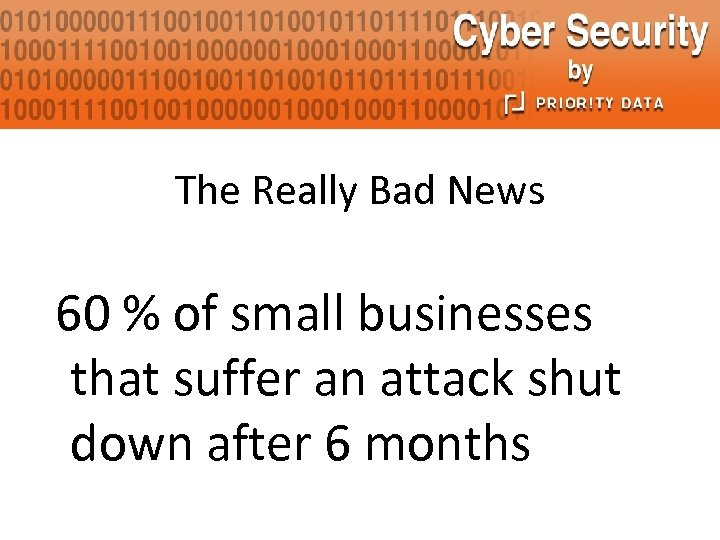 The Really Bad News 60 % of small businesses that suffer an attack shut