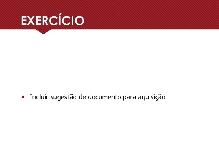 EXERCÍCIO § Incluir sugestão de documento para aquisição 