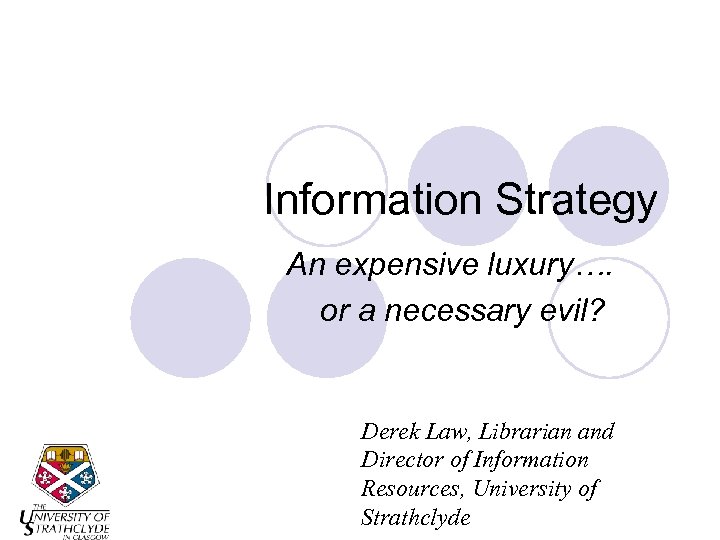 Information Strategy An expensive luxury…. or a necessary evil? Derek Law, Librarian and Director