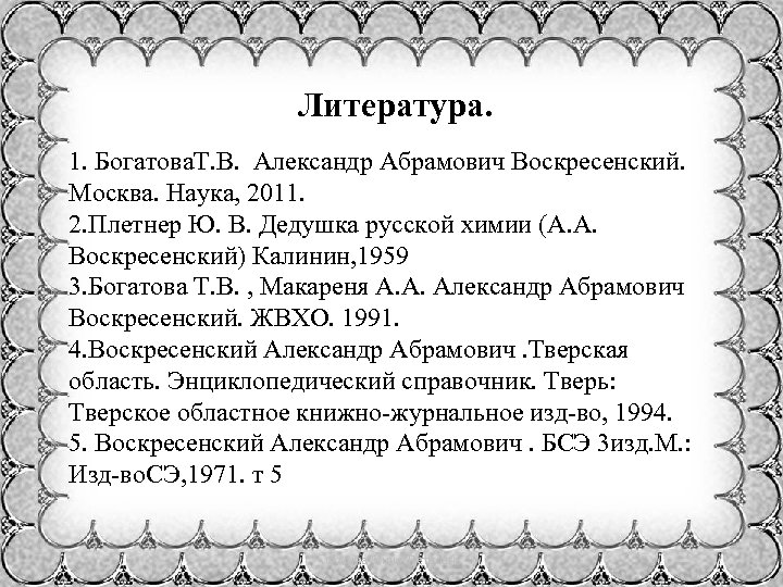 Литература. 1. Богатова. Т. В. Александр Абрамович Воскресенский. Москва. Наука, 2011. 2. Плетнер Ю.