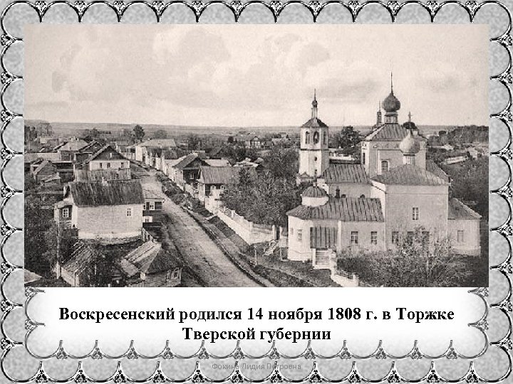 Воскресенский родился 14 ноября 1808 г. в Торжке Тверской губернии Фокина Лидия Петровна 