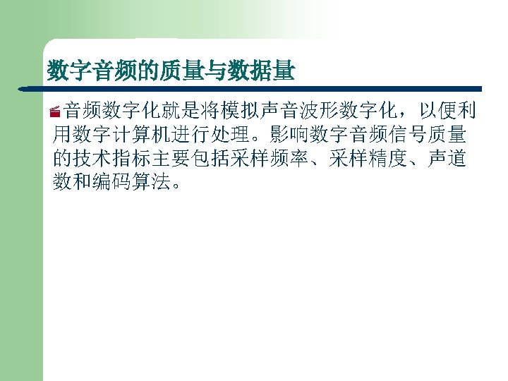 数字音频的质量与数据量 ·音频数字化就是将模拟声音波形数字化，以便利 用数字计算机进行处理。影响数字音频信号质量 的技术指标主要包括采样频率、采样精度、声道 数和编码算法。 