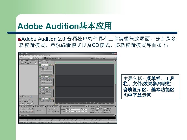 Adobe Audition基本应用 ·Adobe Audition 2. 0 音频处理软件具有三种编辑模式界面，分别是多 轨编辑模式、单轨编辑模式以及CD模式。多轨编辑模式界面如下： 主要包括：菜单栏、 具 栏、文件/效果器列表栏、 音轨显示区、基本功能区 和电平显示区。 