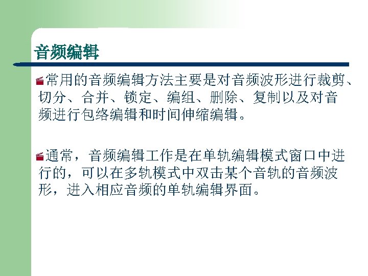 音频编辑 ·常用的音频编辑方法主要是对音频波形进行裁剪、 切分、合并、锁定、编组、删除、复制以及对音 频进行包络编辑和时间伸缩编辑。 ·通常，音频编辑 作是在单轨编辑模式窗口中进 行的，可以在多轨模式中双击某个音轨的音频波 形，进入相应音频的单轨编辑界面。 