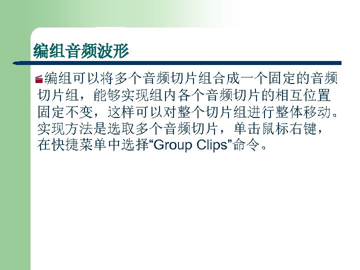 编组音频波形 ·编组可以将多个音频切片组合成一个固定的音频 切片组，能够实现组内各个音频切片的相互位置 固定不变，这样可以对整个切片组进行整体移动。 实现方法是选取多个音频切片，单击鼠标右键， 在快捷菜单中选择“Group Clips”命令。 