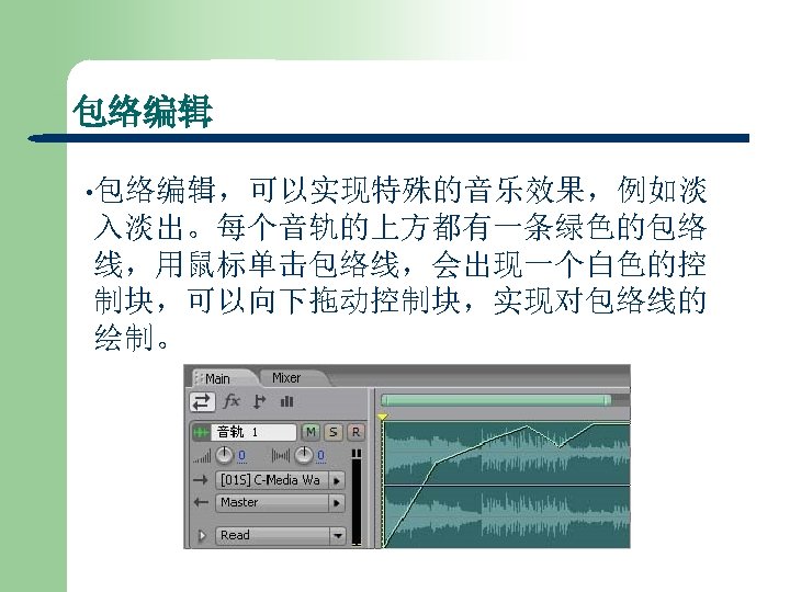 包络编辑 • 包络编辑，可以实现特殊的音乐效果，例如淡 入淡出。每个音轨的上方都有一条绿色的包络 线，用鼠标单击包络线，会出现一个白色的控 制块，可以向下拖动控制块，实现对包络线的 绘制。 