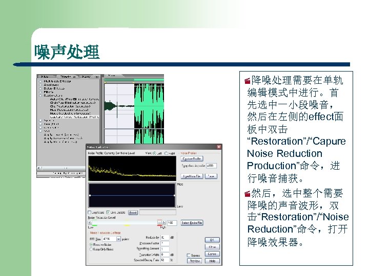 噪声处理 ·降噪处理需要在单轨 编辑模式中进行。首 先选中一小段噪音， 然后在左侧的effect面 板中双击 “Restoration”/“Capure Noise Reduction Production”命令，进 行噪音捕获。 ·然后，选中整个需要 降噪的声音波形，双 击“Restoration”/“Noise