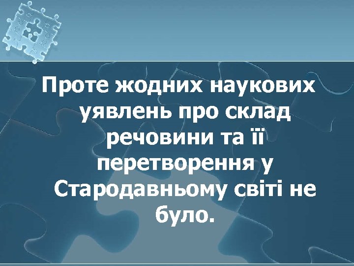 Проте жодних наукових уявлень про склад речовини та її перетворення у Стародавньому світі не