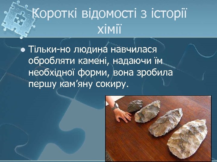 Короткі відомості з історії хімії l Тільки-но людина навчилася обробляти камені, надаючи їм необхідної