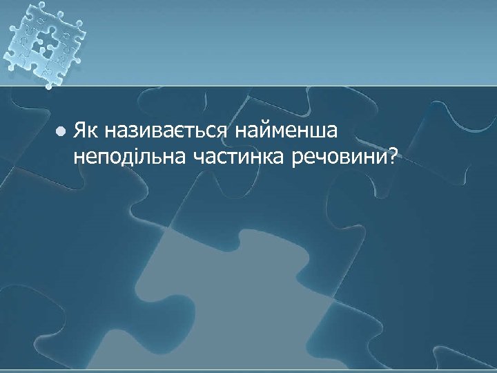 l Як називається найменша неподільна частинка речовини? 