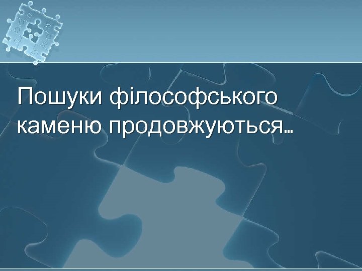 Пошуки філософського каменю продовжуються. . . 