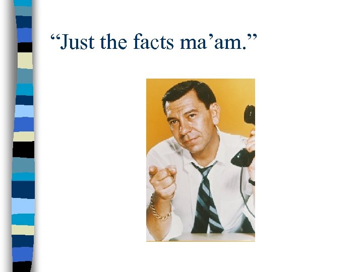“Just the facts ma’am. ” 