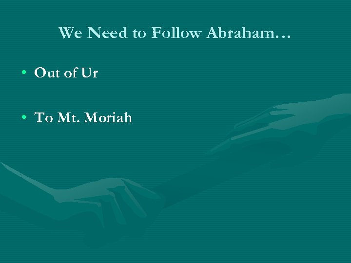 We Need to Follow Abraham… • Out of Ur • To Mt. Moriah 