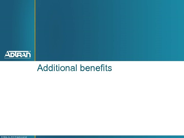 Additional benefits ® Adtran, Inc. 2010 All rights reserved 