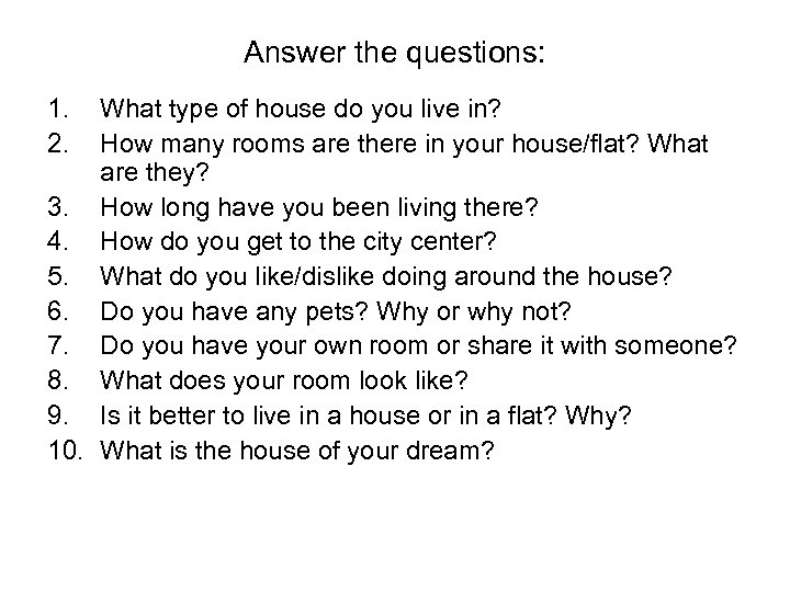 Answer the questions: 1. 2. What type of house do you live in? How