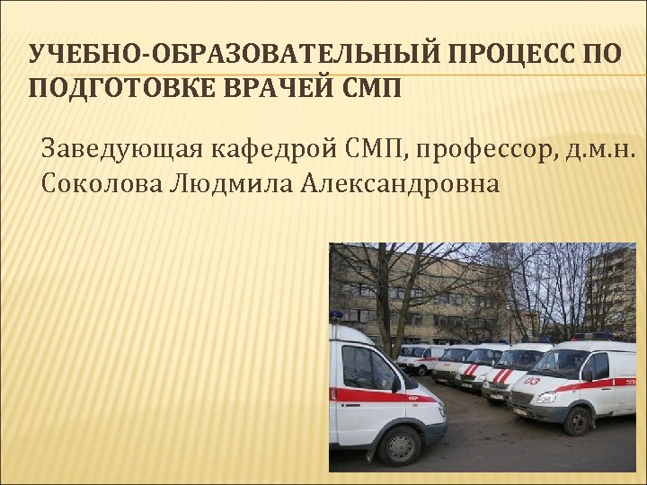УЧЕБНО-ОБРАЗОВАТЕЛЬНЫЙ ПРОЦЕСС ПО ПОДГОТОВКЕ ВРАЧЕЙ СМП Заведующая кафедрой СМП, профессор, д. м. н. Соколова