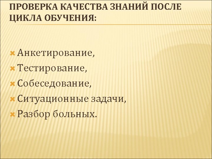 ПРОВЕРКА КАЧЕСТВА ЗНАНИЙ ПОСЛЕ ЦИКЛА ОБУЧЕНИЯ: Анкетирование, Тестирование, Собеседование, Ситуационные задачи, Разбор больных. 