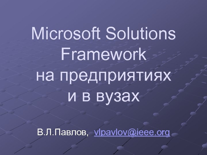 Microsoft Solutions Framework на предприятиях и в вузах В. Л. Павлов, vlpavlov@ieee. org 