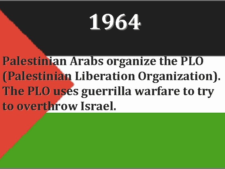 1964 Palestinian Arabs organize the PLO (Palestinian Liberation Organization). The PLO uses guerrilla warfare