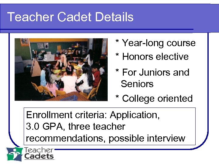 Teacher Cadet Details * Year-long course * Honors elective * For Juniors and Seniors