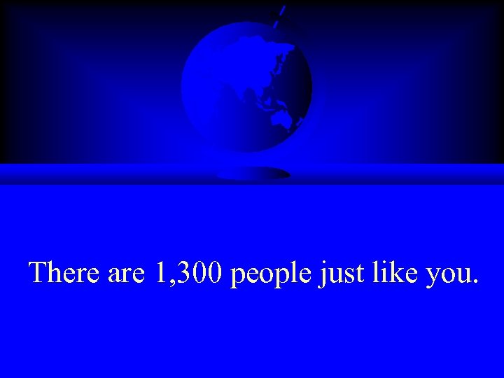 There are 1, 300 people just like you. 