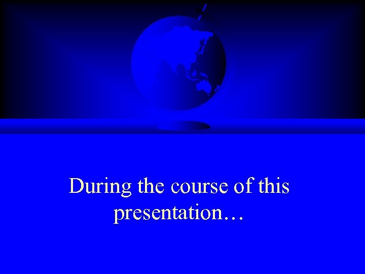 During the course of this presentation… 